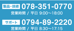 製品・技術 078-351-0770(営業時間9:00〜18:00) / サポート 0794-89-2220(営業時間8:30〜17:15)