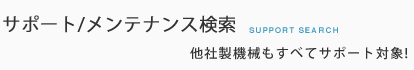 サポート/メンテナンス検索 他社製機械もすべてサポート対象!