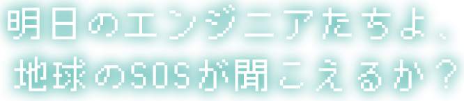 明日のエンジニアたちよ、地球のSOSが聞こえるか?
