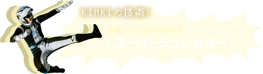 KINKIの技術! 金属リサイクルの救世主「スーパーシュレッダー」
