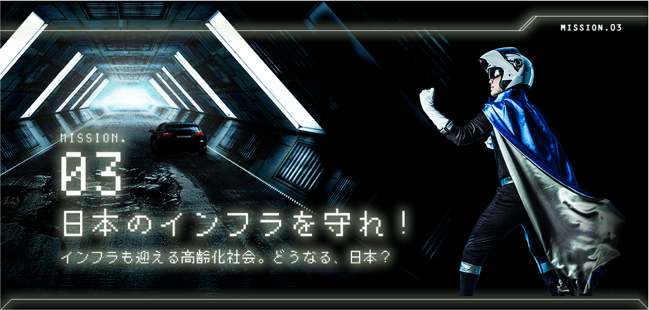 MISSION.03 日本のインフラを守れ！ / インフラも迎える高齢化社会。どうなる、日本？